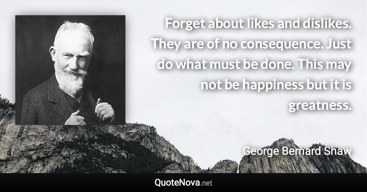 Forget about likes and dislikes. They are of no consequence. Just do what must be done. This may not be happiness but it is greatness. - George Bernard Shaw quote