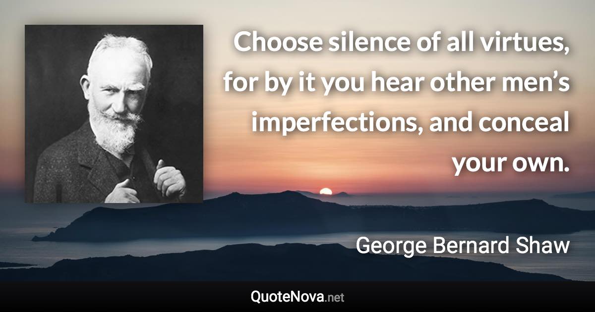 Choose silence of all virtues, for by it you hear other men’s imperfections, and conceal your own. - George Bernard Shaw quote