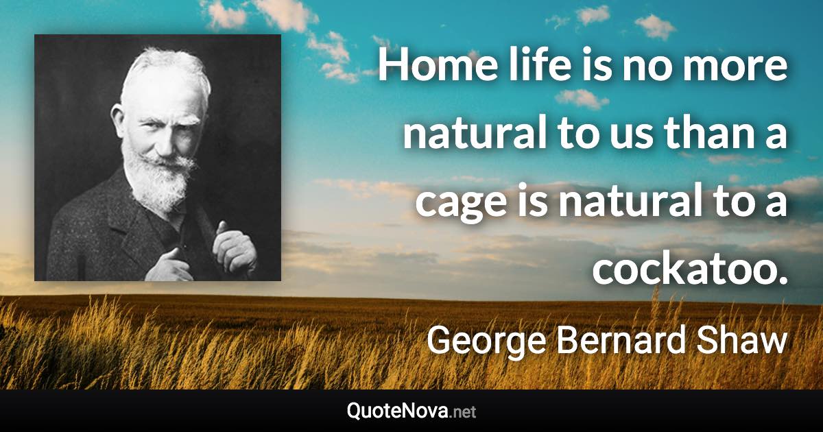 Home life is no more natural to us than a cage is natural to a cockatoo. - George Bernard Shaw quote