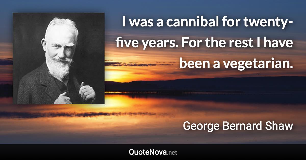 I was a cannibal for twenty-five years. For the rest I have been a vegetarian. - George Bernard Shaw quote