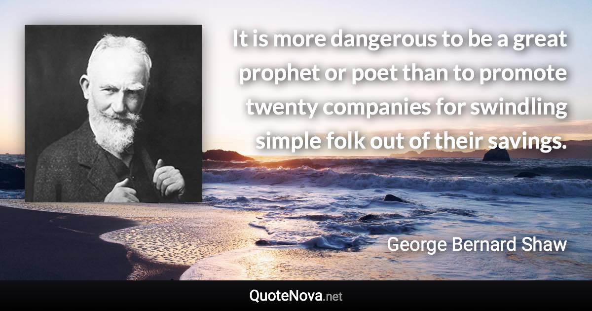 It is more dangerous to be a great prophet or poet than to promote twenty companies for swindling simple folk out of their savings. - George Bernard Shaw quote