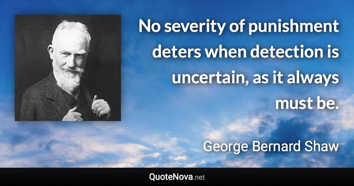 No severity of punishment deters when detection is uncertain, as it always must be. - George Bernard Shaw quote