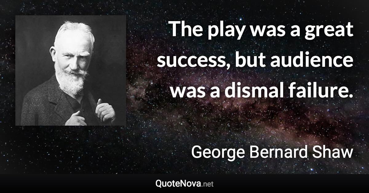 The play was a great success, but audience was a dismal failure. - George Bernard Shaw quote