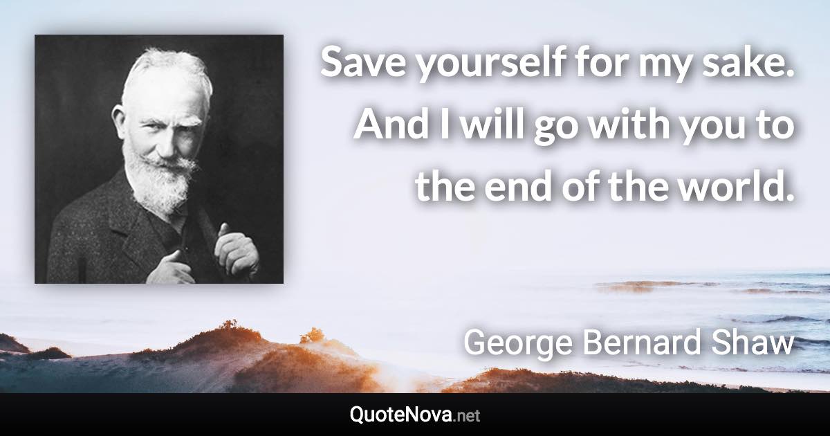 Save yourself for my sake. And I will go with you to the end of the world. - George Bernard Shaw quote