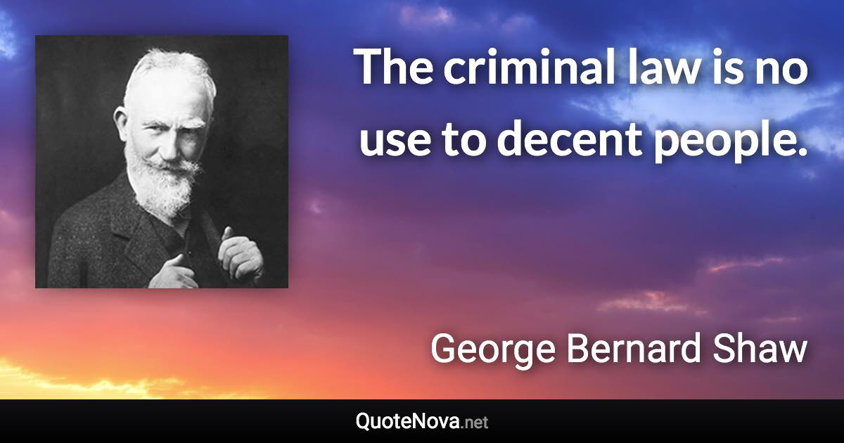 The criminal law is no use to decent people. - George Bernard Shaw quote