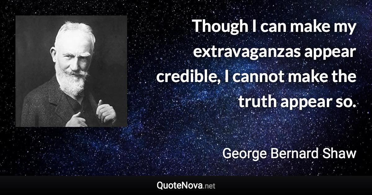 Though I can make my extravaganzas appear credible, I cannot make the truth appear so. - George Bernard Shaw quote
