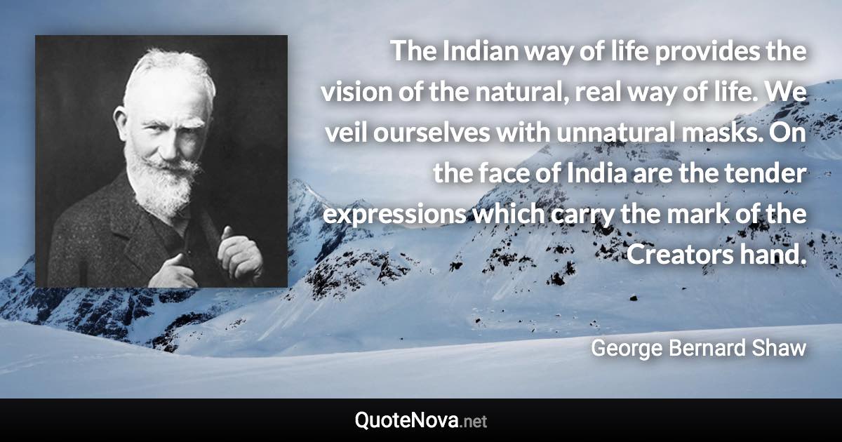 The Indian way of life provides the vision of the natural, real way of life. We veil ourselves with unnatural masks. On the face of India are the tender expressions which carry the mark of the Creators hand. - George Bernard Shaw quote