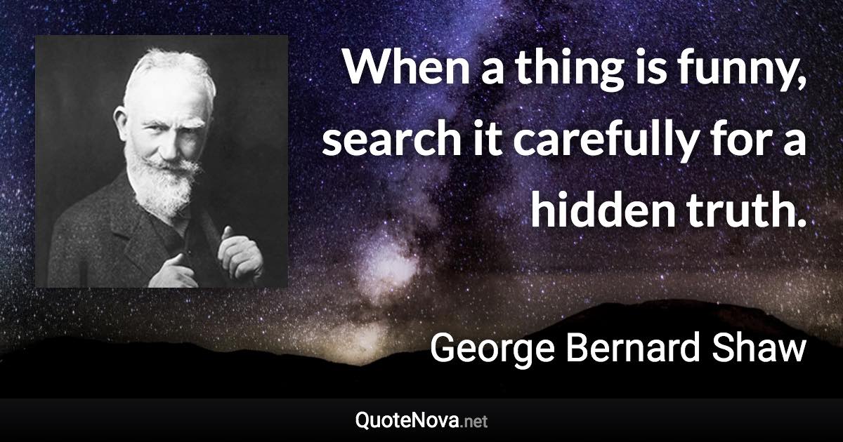 When a thing is funny, search it carefully for a hidden truth. - George Bernard Shaw quote