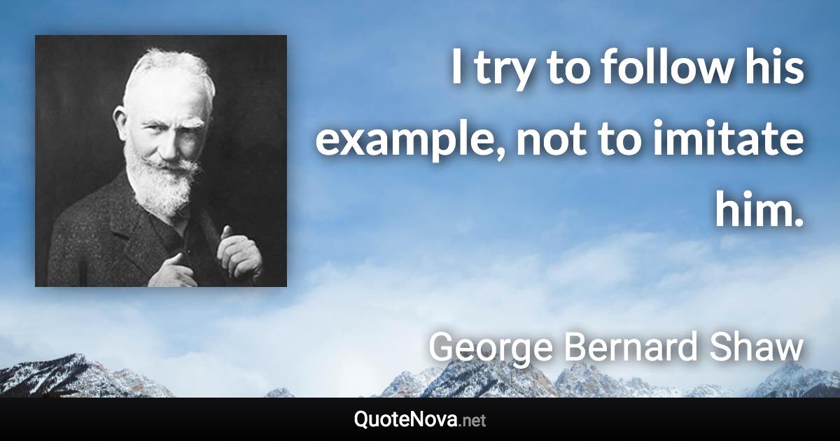 I try to follow his example, not to imitate him. - George Bernard Shaw quote