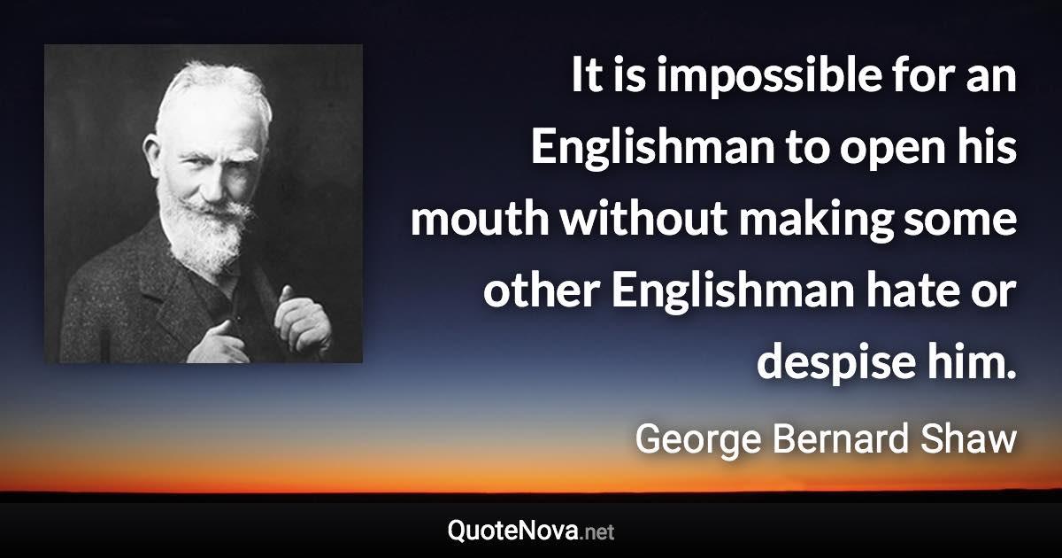 It is impossible for an Englishman to open his mouth without making some other Englishman hate or despise him. - George Bernard Shaw quote