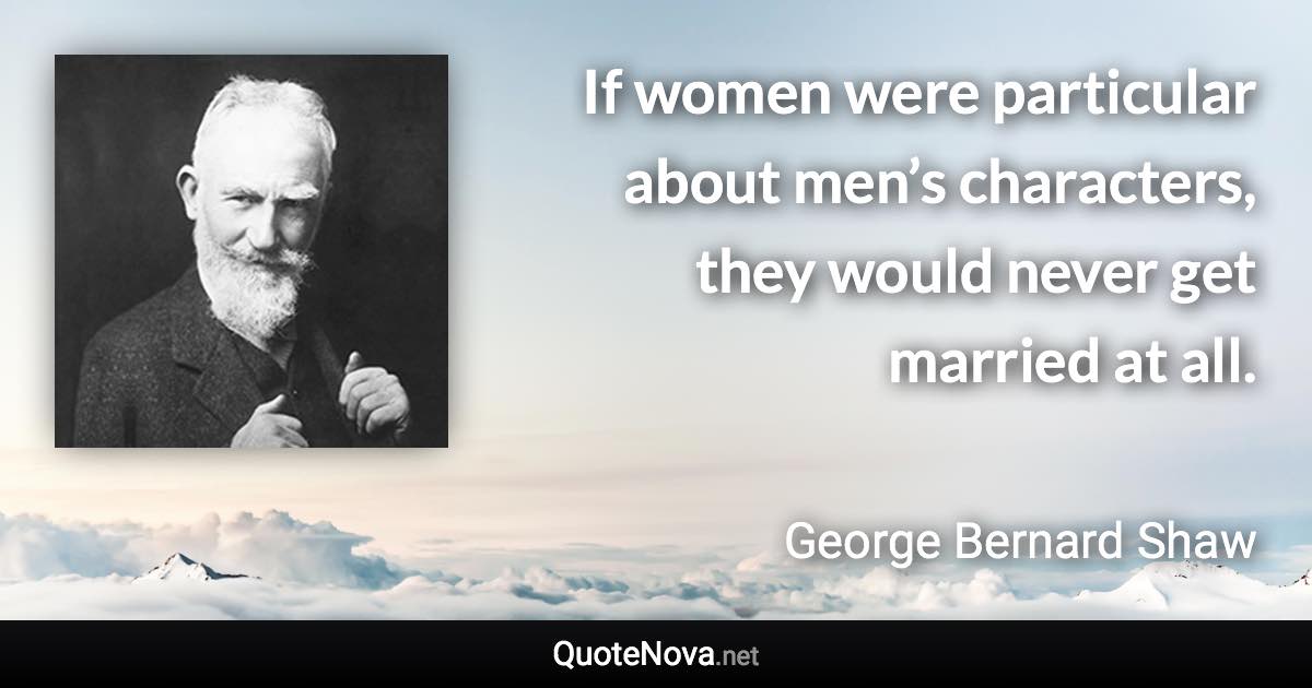 If women were particular about men’s characters, they would never get married at all. - George Bernard Shaw quote