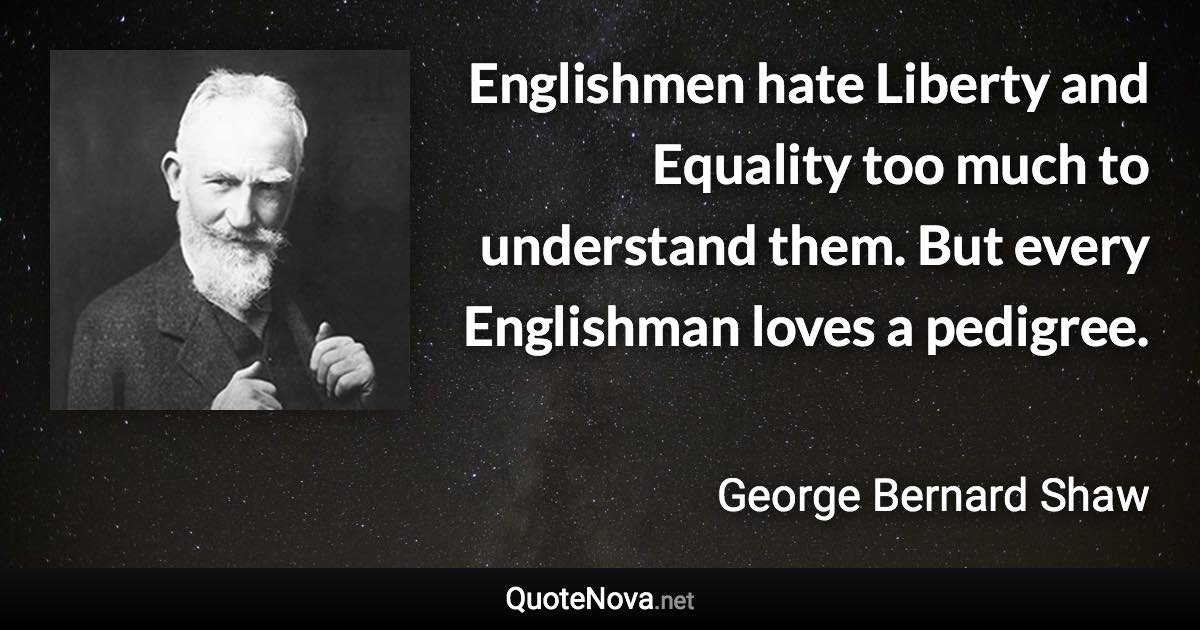 Englishmen hate Liberty and Equality too much to understand them. But every Englishman loves a pedigree. - George Bernard Shaw quote