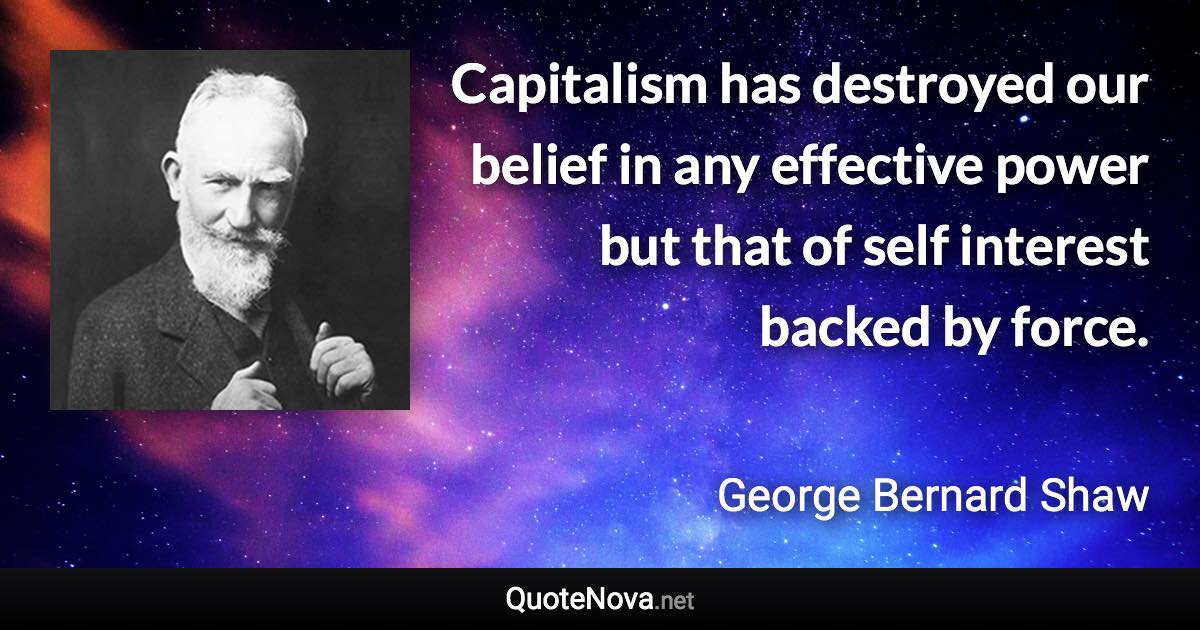 Capitalism has destroyed our belief in any effective power but that of self interest backed by force. - George Bernard Shaw quote