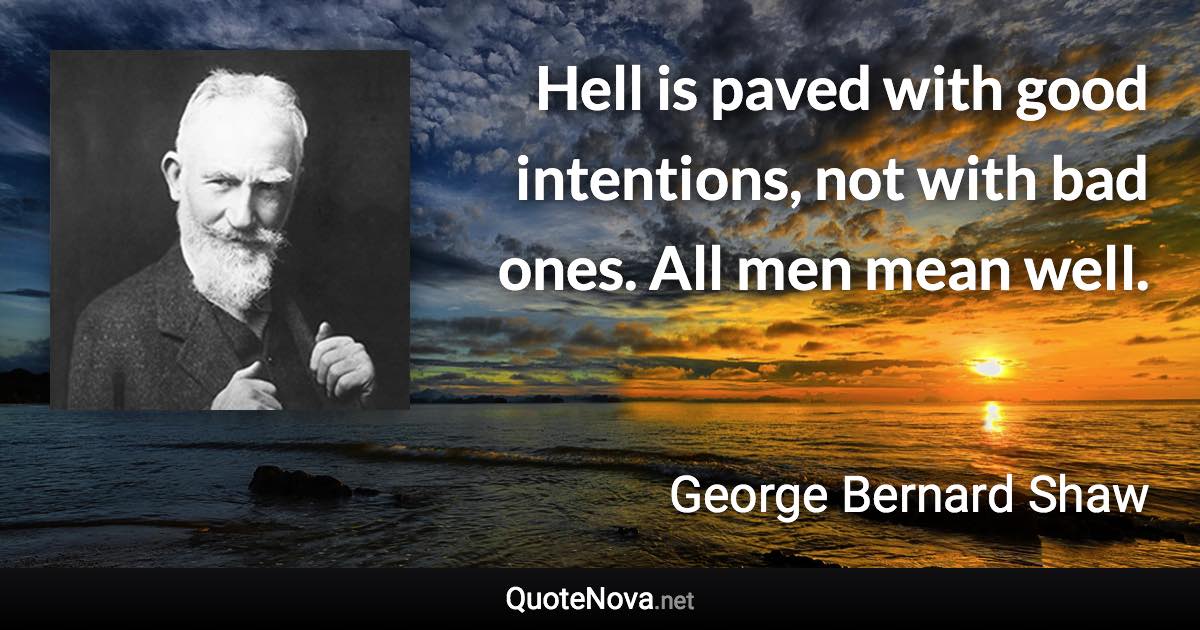 Hell is paved with good intentions, not with bad ones. All men mean well. - George Bernard Shaw quote