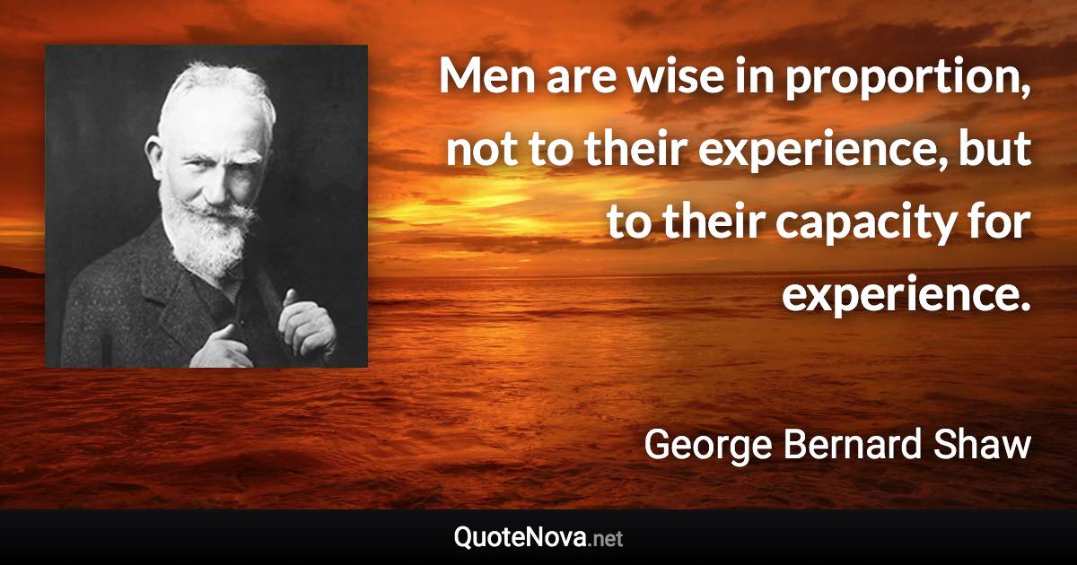 Men are wise in proportion, not to their experience, but to their capacity for experience. - George Bernard Shaw quote