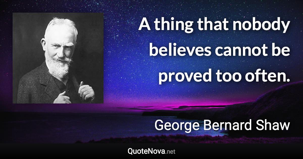 A thing that nobody believes cannot be proved too often. - George Bernard Shaw quote