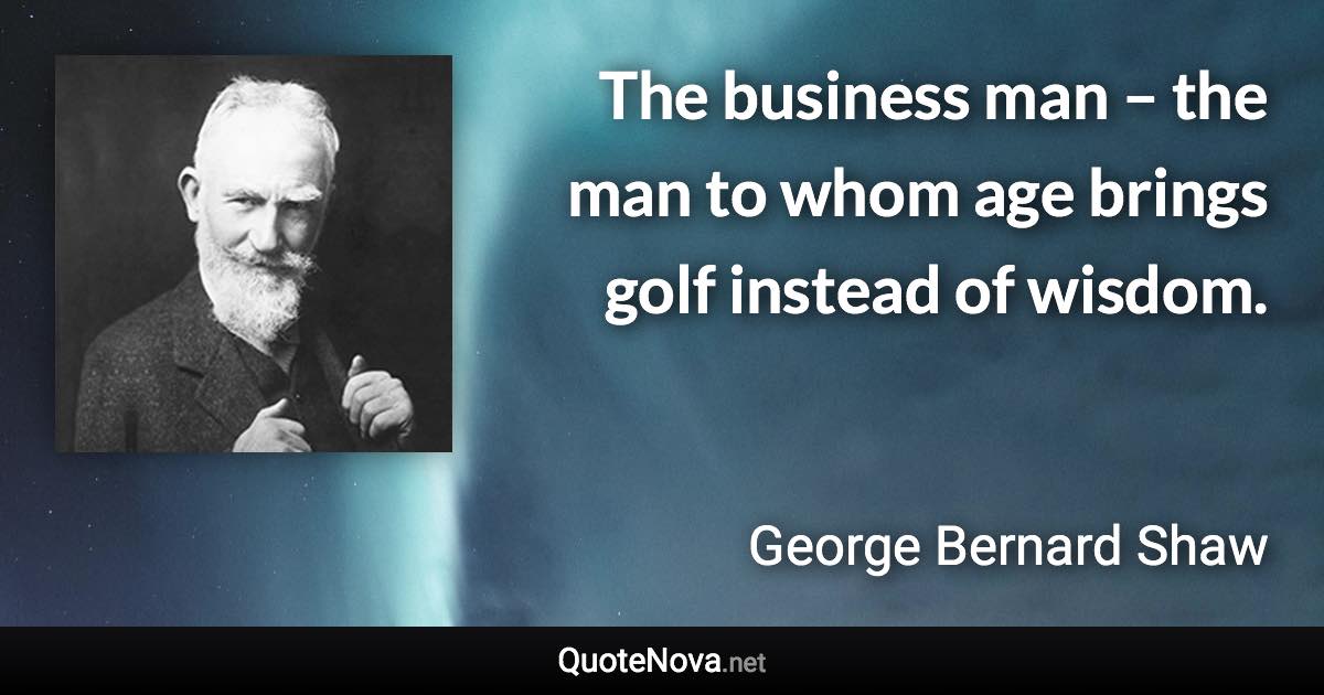 The business man – the man to whom age brings golf instead of wisdom. - George Bernard Shaw quote