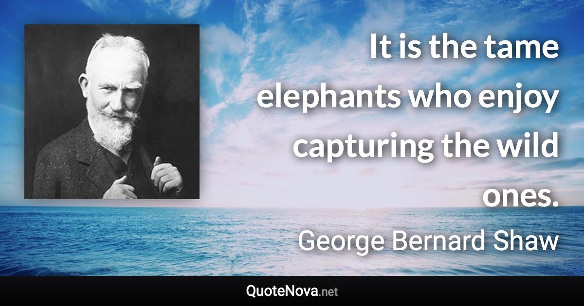 It is the tame elephants who enjoy capturing the wild ones. - George Bernard Shaw quote