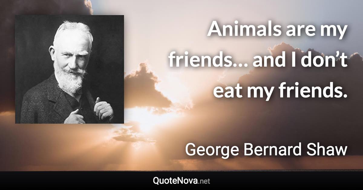 Animals are my friends… and I don’t eat my friends. - George Bernard Shaw quote