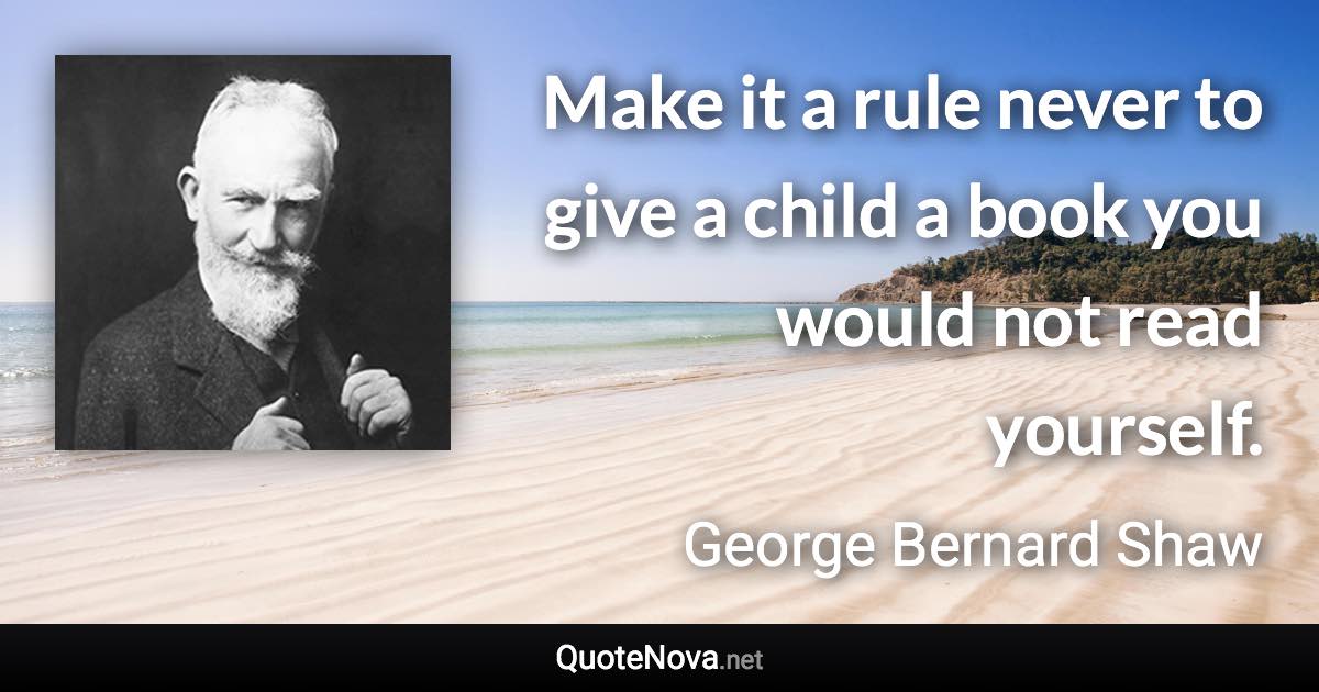 Make it a rule never to give a child a book you would not read yourself. - George Bernard Shaw quote