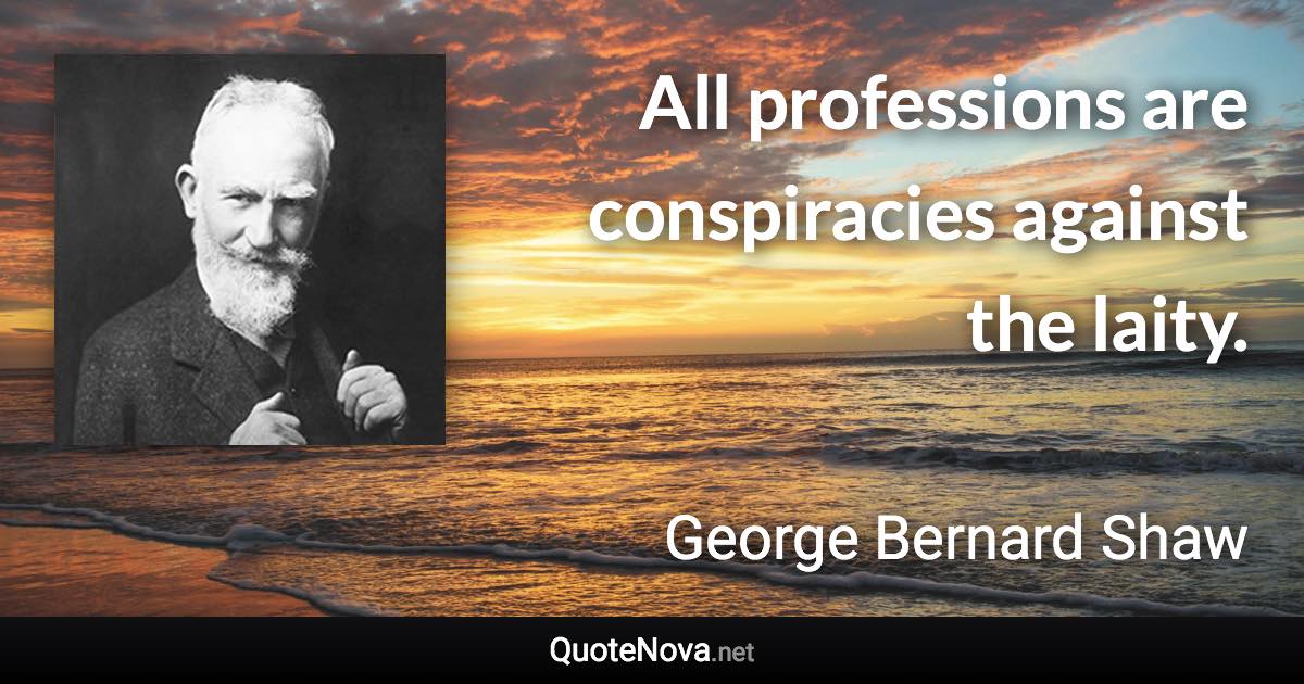 All professions are conspiracies against the laity. - George Bernard Shaw quote