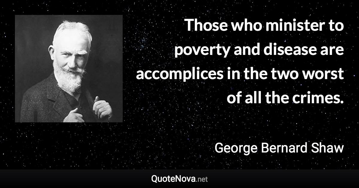 Those who minister to poverty and disease are accomplices in the two worst of all the crimes. - George Bernard Shaw quote