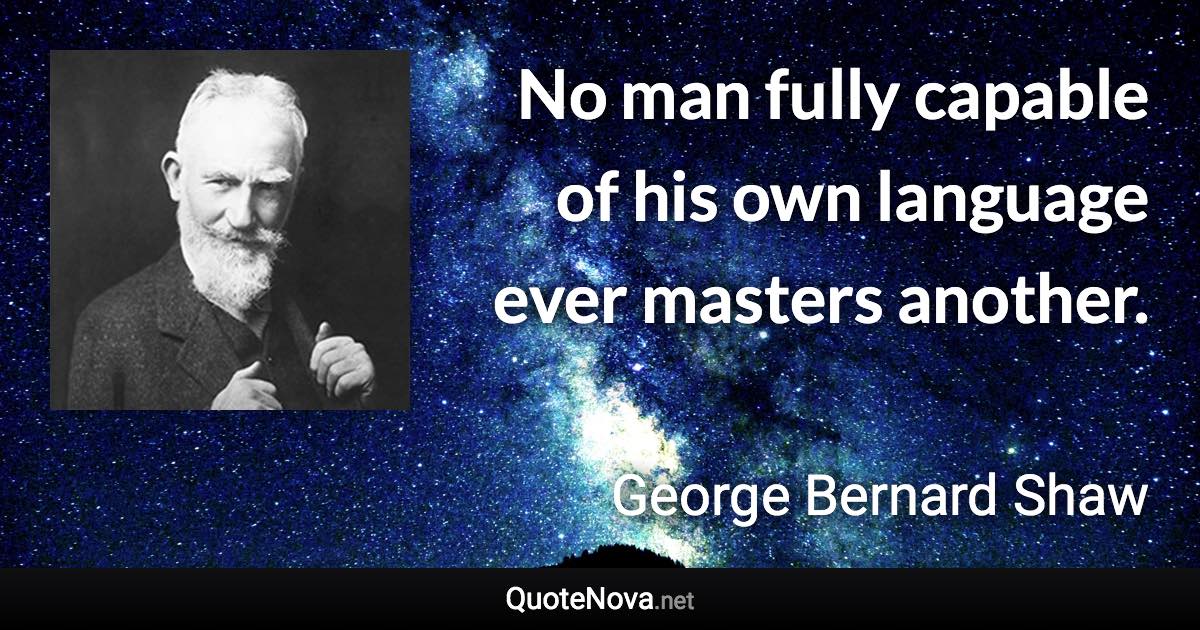 No man fully capable of his own language ever masters another. - George Bernard Shaw quote