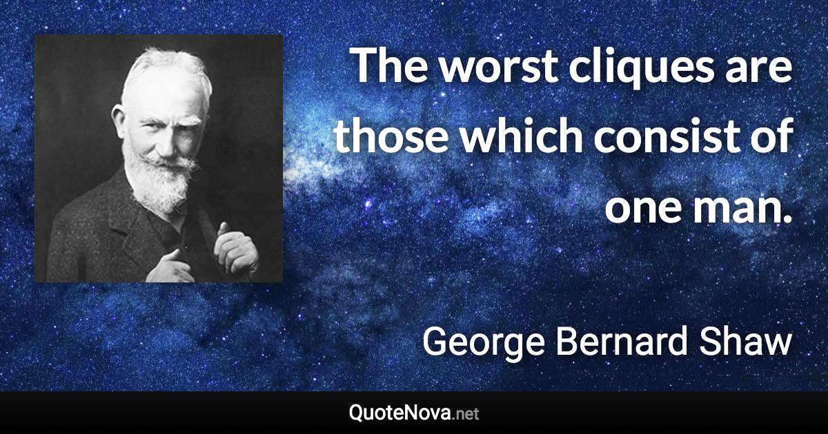 The worst cliques are those which consist of one man. - George Bernard Shaw quote