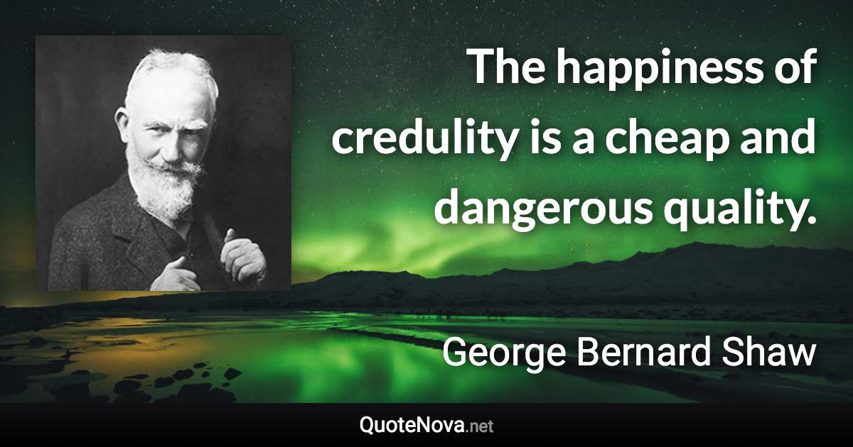 The happiness of credulity is a cheap and dangerous quality. - George Bernard Shaw quote