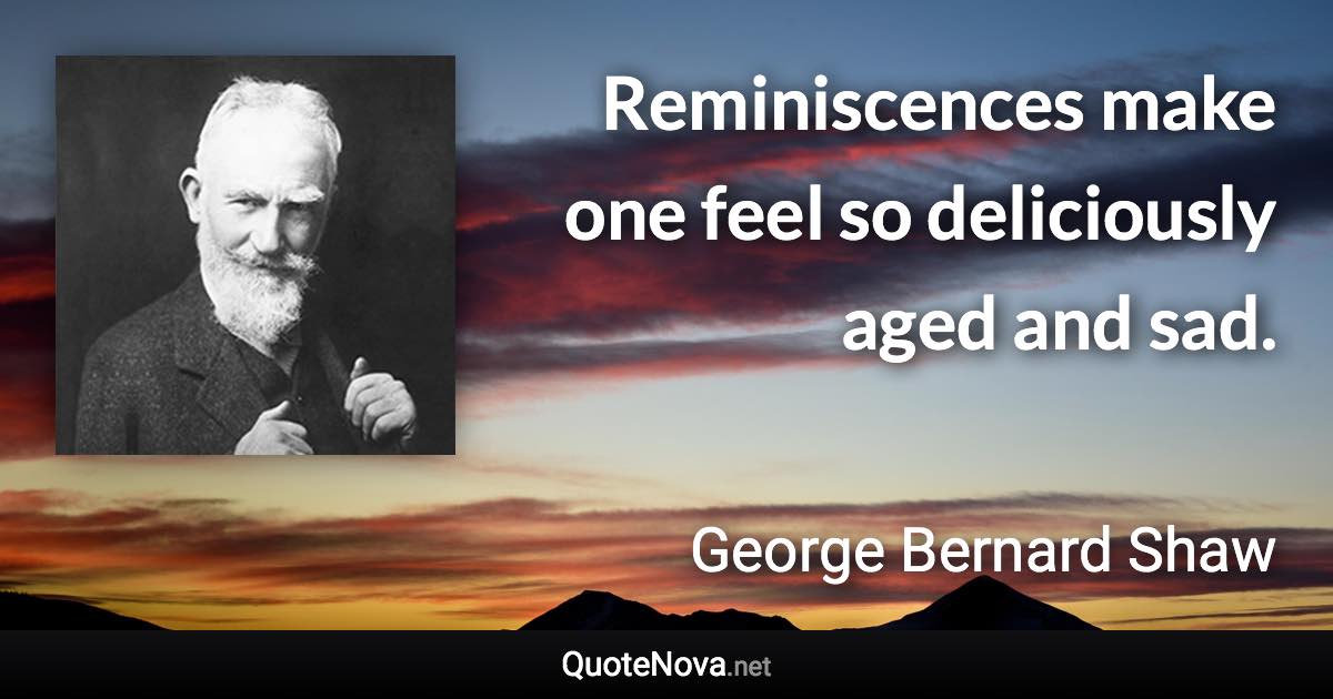 Reminiscences make one feel so deliciously aged and sad. - George Bernard Shaw quote