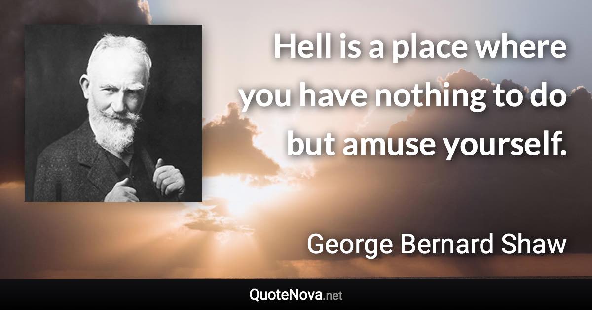 Hell is a place where you have nothing to do but amuse yourself. - George Bernard Shaw quote