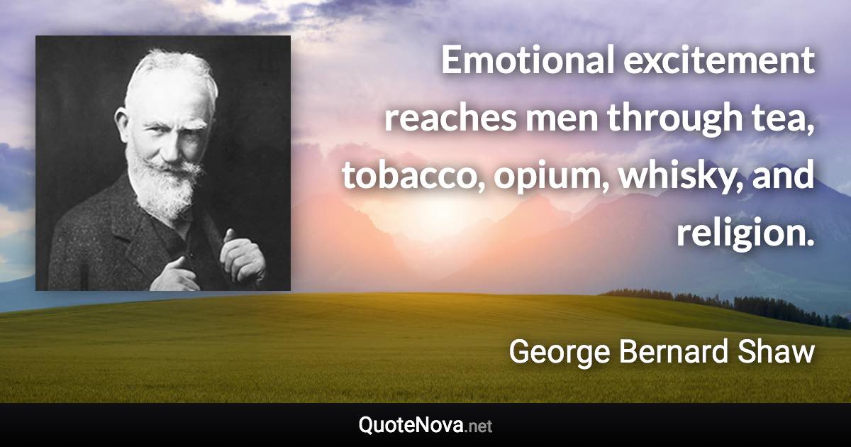 Emotional excitement reaches men through tea, tobacco, opium, whisky, and religion. - George Bernard Shaw quote