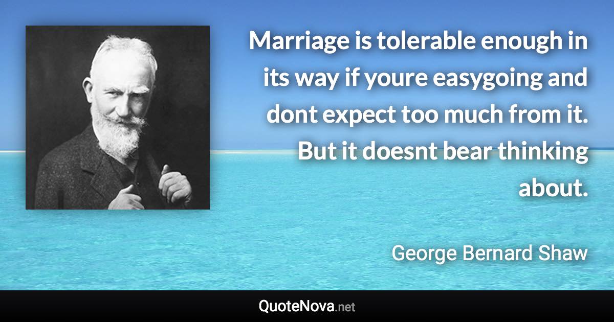 Marriage is tolerable enough in its way if youre easygoing and dont expect too much from it. But it doesnt bear thinking about. - George Bernard Shaw quote