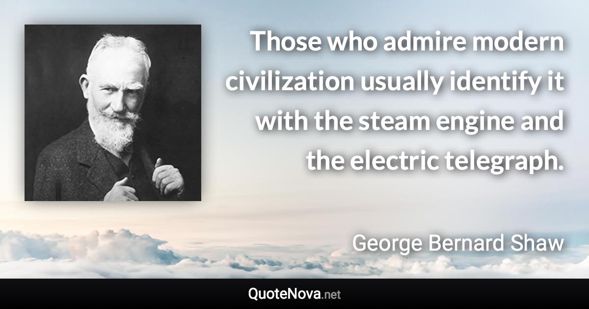 Those who admire modern civilization usually identify it with the steam engine and the electric telegraph. - George Bernard Shaw quote