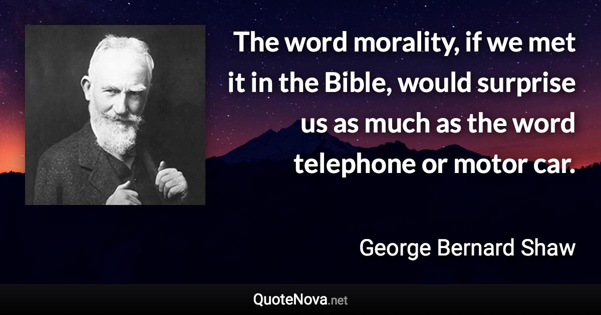 The word morality, if we met it in the Bible, would surprise us as much as the word telephone or motor car. - George Bernard Shaw quote