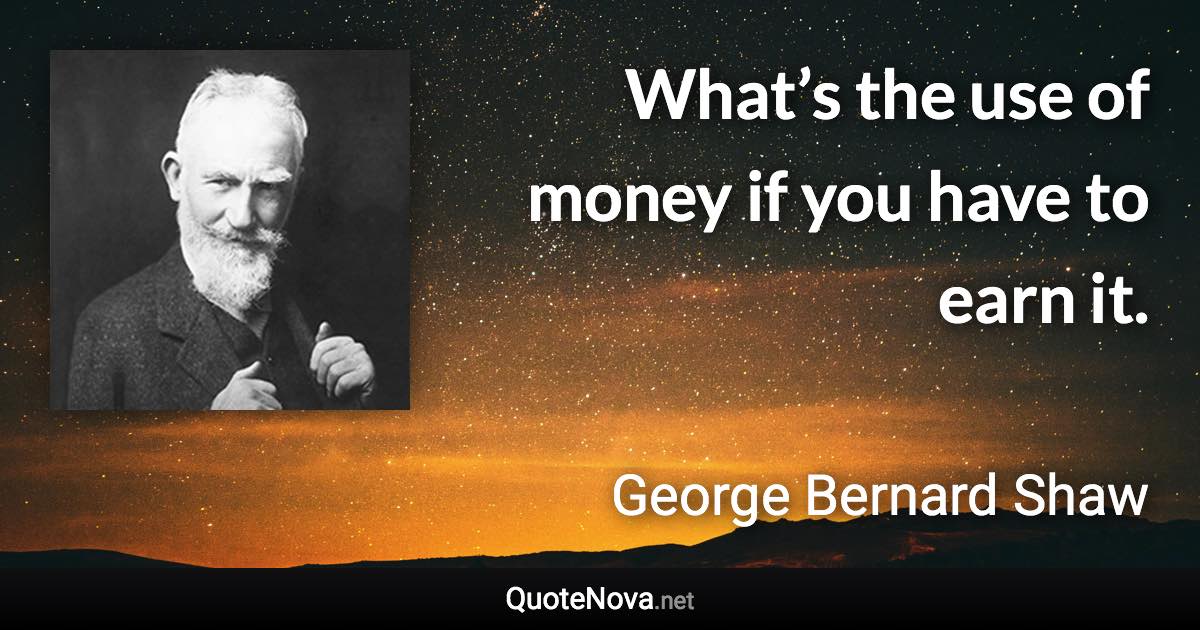 What’s the use of money if you have to earn it. - George Bernard Shaw quote