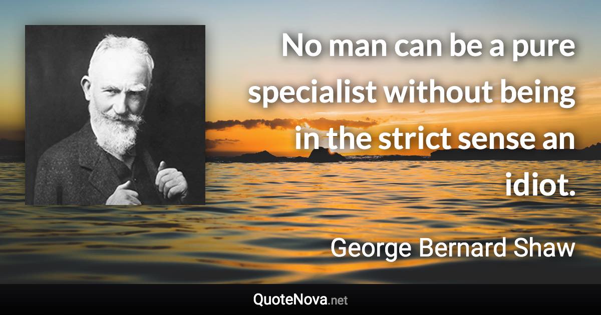 No man can be a pure specialist without being in the strict sense an idiot. - George Bernard Shaw quote