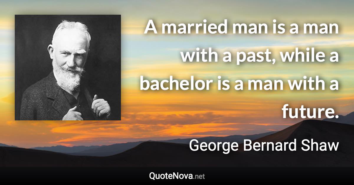 A married man is a man with a past, while a bachelor is a man with a future. - George Bernard Shaw quote