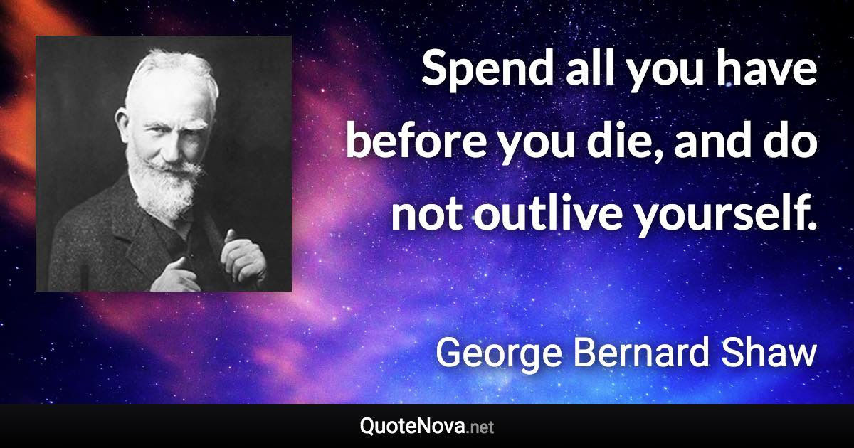 Spend all you have before you die, and do not outlive yourself. - George Bernard Shaw quote