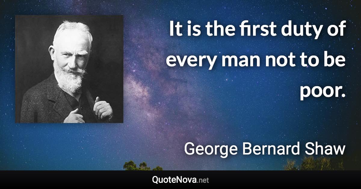 It is the first duty of every man not to be poor. - George Bernard Shaw quote