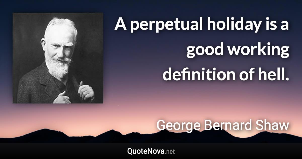 A perpetual holiday is a good working definition of hell. - George Bernard Shaw quote