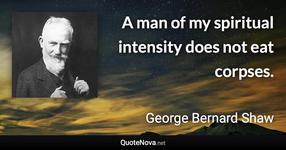 A man of my spiritual intensity does not eat corpses. - George Bernard Shaw quote