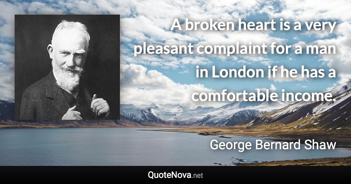 A broken heart is a very pleasant complaint for a man in London if he has a comfortable income. - George Bernard Shaw quote