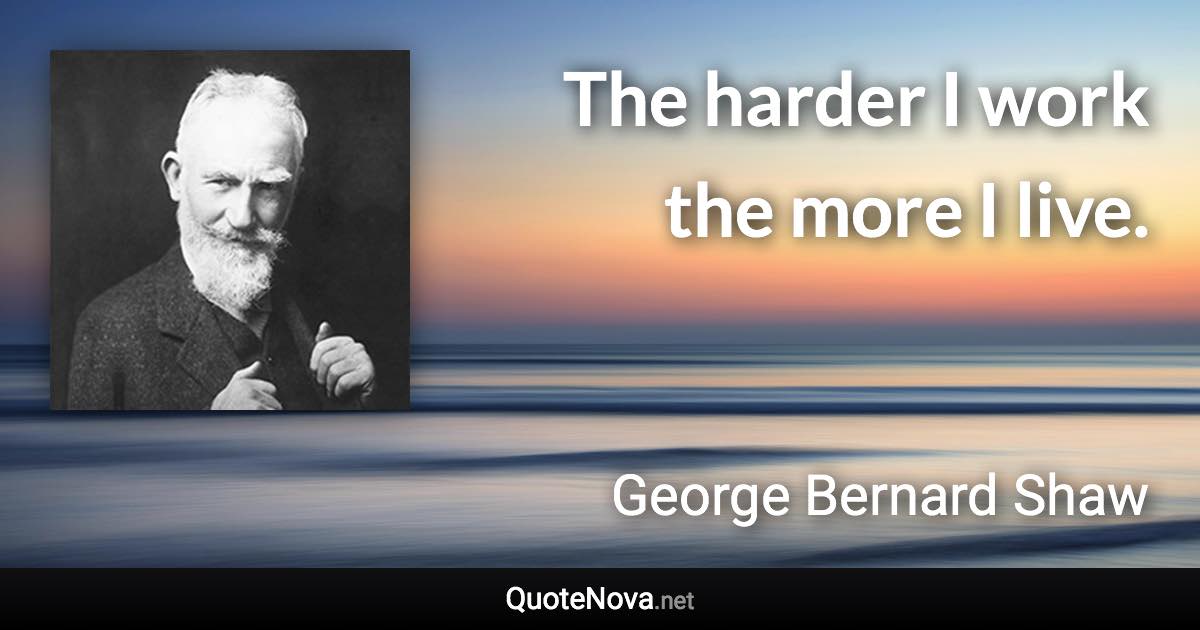 The harder I work the more I live. - George Bernard Shaw quote