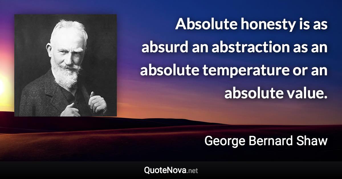 Absolute honesty is as absurd an abstraction as an absolute temperature or an absolute value. - George Bernard Shaw quote