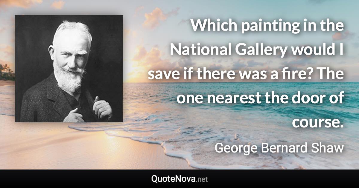 Which painting in the National Gallery would I save if there was a fire? The one nearest the door of course. - George Bernard Shaw quote