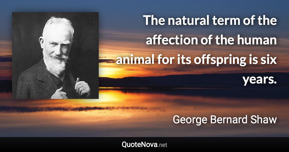 The natural term of the affection of the human animal for its offspring is six years. - George Bernard Shaw quote