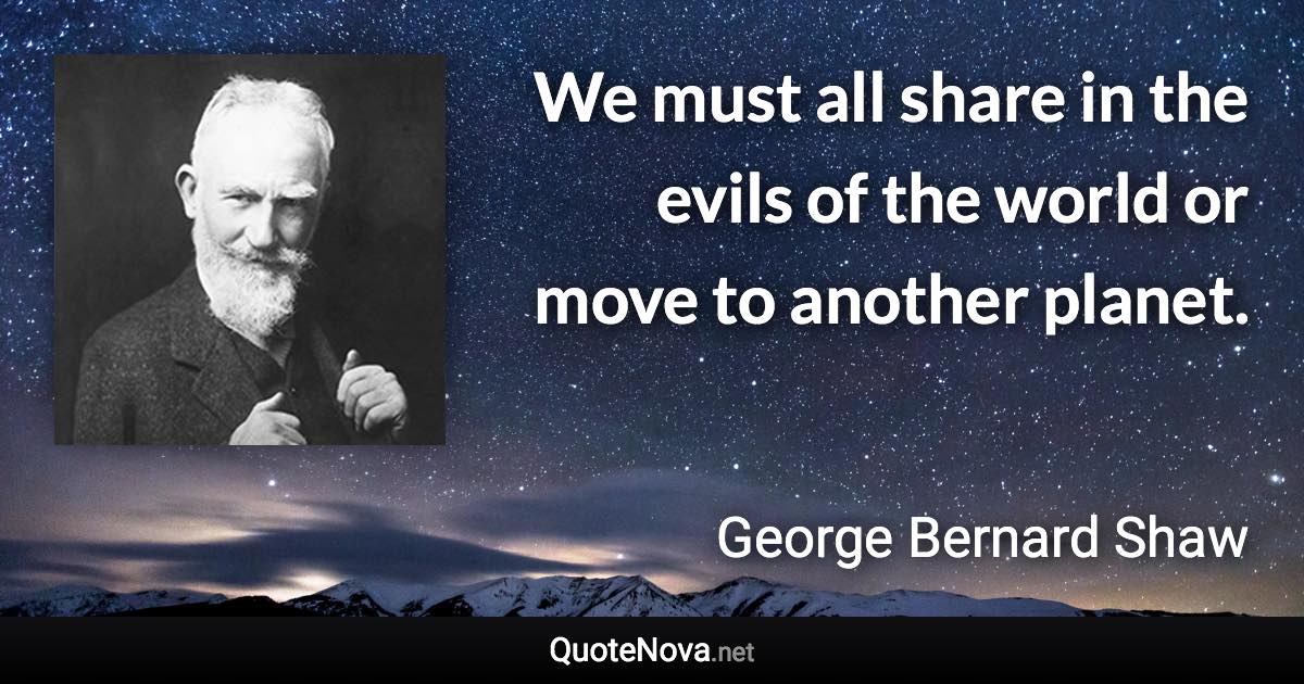 We must all share in the evils of the world or move to another planet. - George Bernard Shaw quote