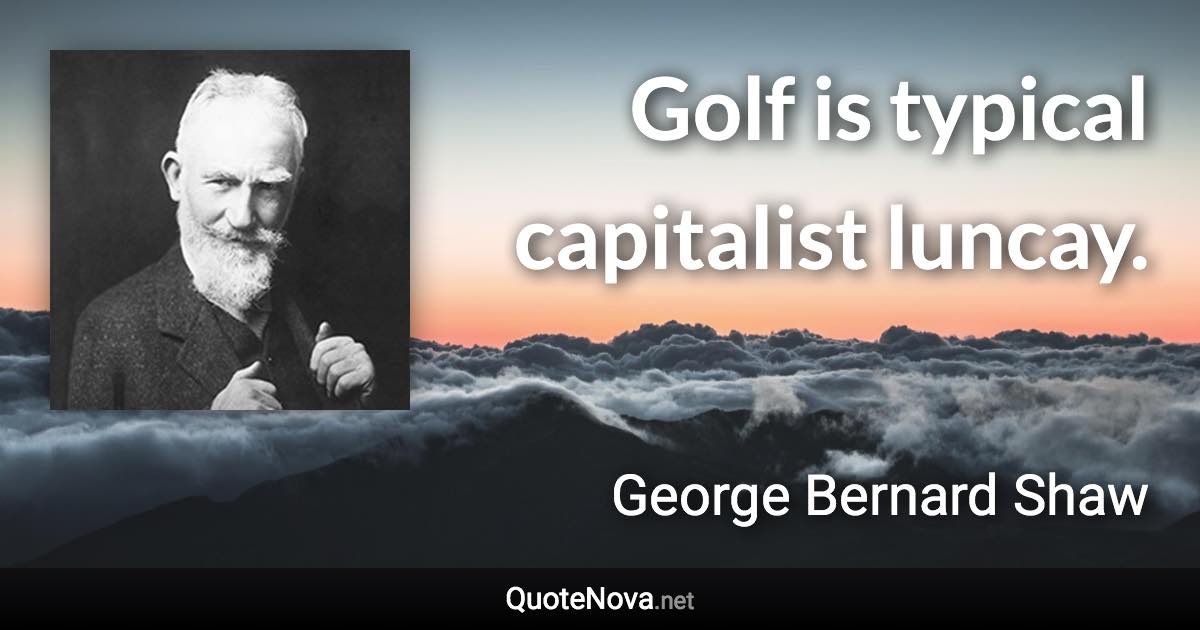 Golf is typical capitalist luncay. - George Bernard Shaw quote