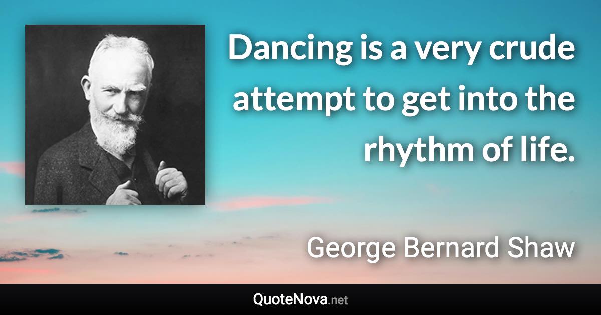 Dancing is a very crude attempt to get into the rhythm of life. - George Bernard Shaw quote